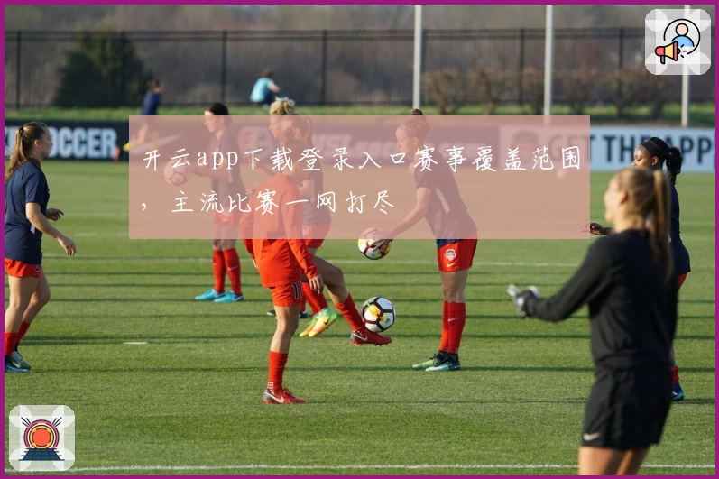 开云app下载登录入口赛事覆盖范围，主流比赛一网打尽