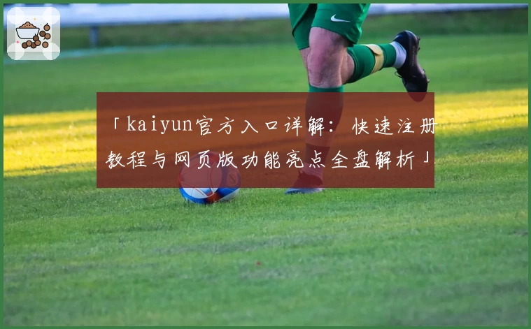 「kaiyun官方入口详解：快速注册教程与网页版功能亮点全盘解析」