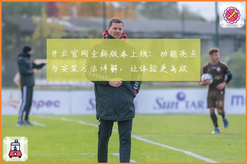 开云官网全新版本上线：功能亮点与安装方法详解，让体验更高效
