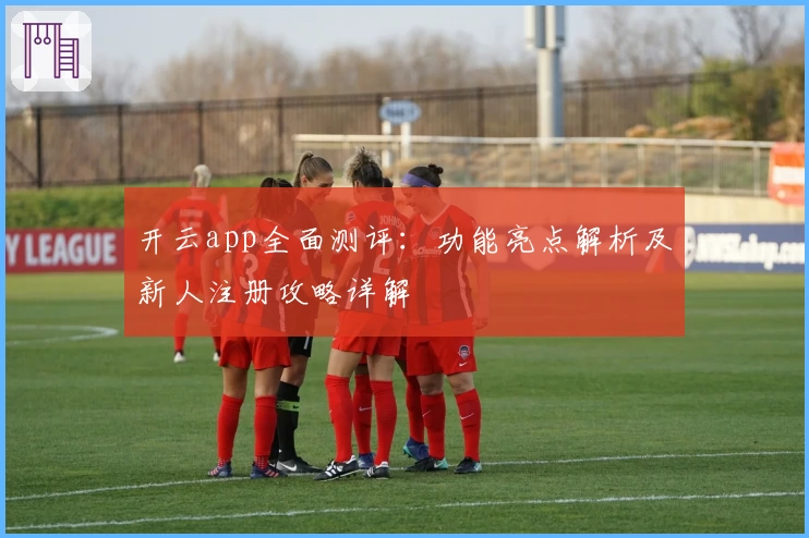 开云app全面测评：功能亮点解析及新人注册攻略详解