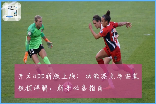 开云app新版上线：功能亮点与安装教程详解，新手必备指南