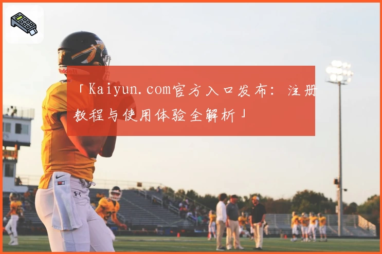 「Kaiyun.com官方入口发布：注册教程与使用体验全解析」