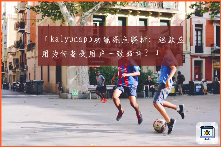 「kaiyunapp功能亮点解析：这款应用为何备受用户一致好评？」