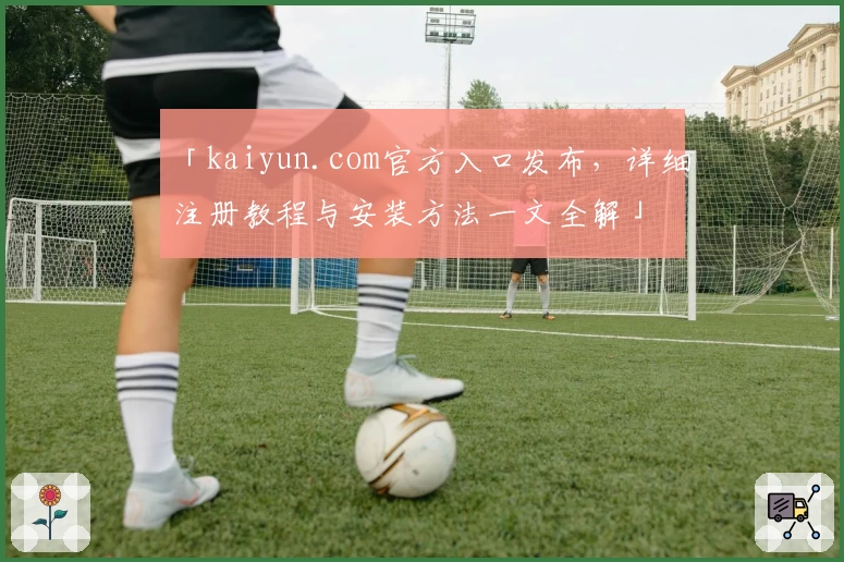 「kaiyun.com官方入口发布，详细注册教程与安装方法一文全解」