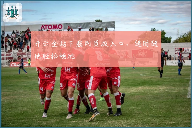 开云全站下载网页版入口，随时随地轻松畅玩