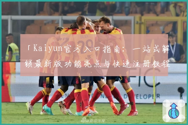 「Kaiyun官方入口指南：一站式解锁最新版功能亮点与快速注册教程」