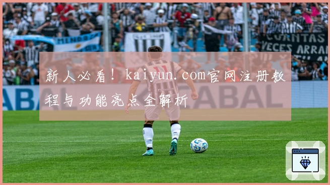新人必看！kaiyun.com官网注册教程与功能亮点全解析