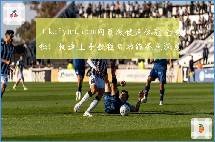 「kaiyun.com网页版使用体验全揭秘：快速上手教程与功能亮点深度解析」