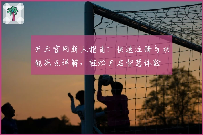 开云官网新人指南：快速注册与功能亮点详解，轻松开启智慧体验