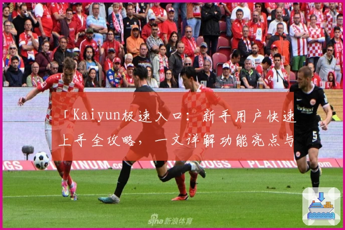 「Kaiyun极速入口：新手用户快速上手全攻略，一文详解功能亮点与安装教程」