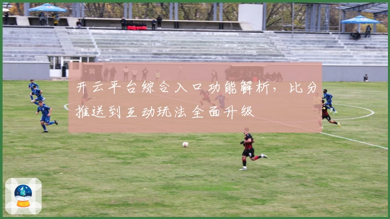 开云平台综合入口功能解析，比分推送到互动玩法全面升级