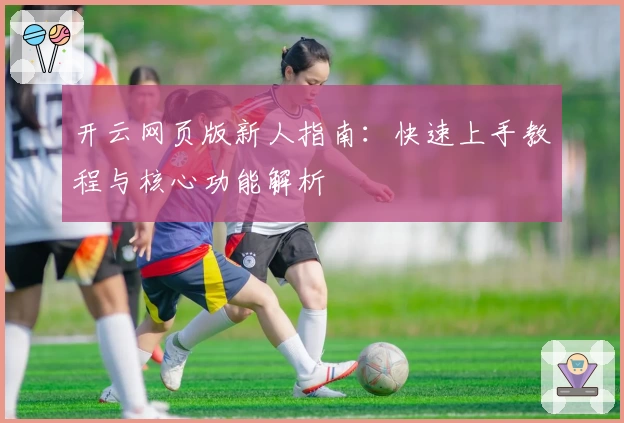 开云网页版新人指南：快速上手教程与核心功能解析