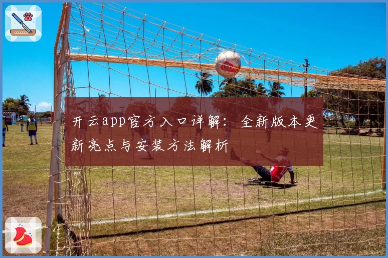 开云app官方入口详解：全新版本更新亮点与安装方法解析