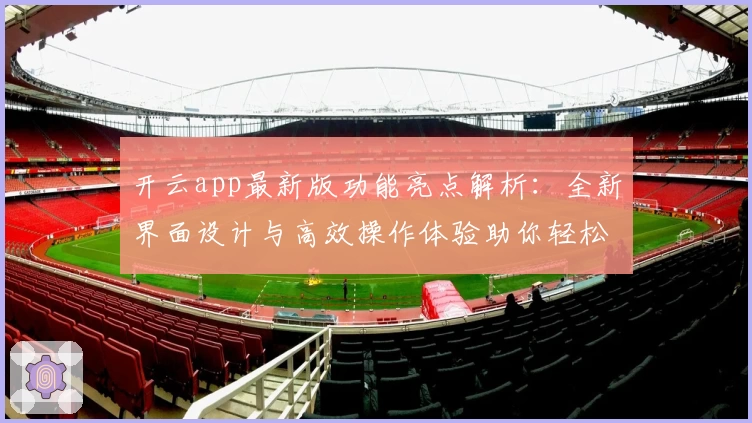 开云app最新版功能亮点解析：全新界面设计与高效操作体验助你轻松上手