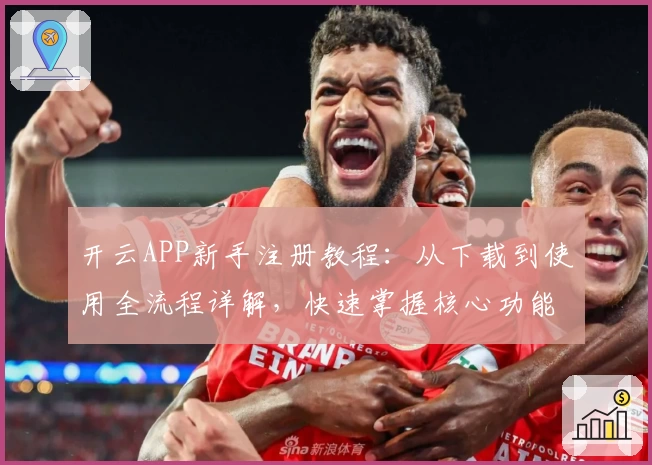开云APP新手注册教程：从下载到使用全流程详解，快速掌握核心功能亮点