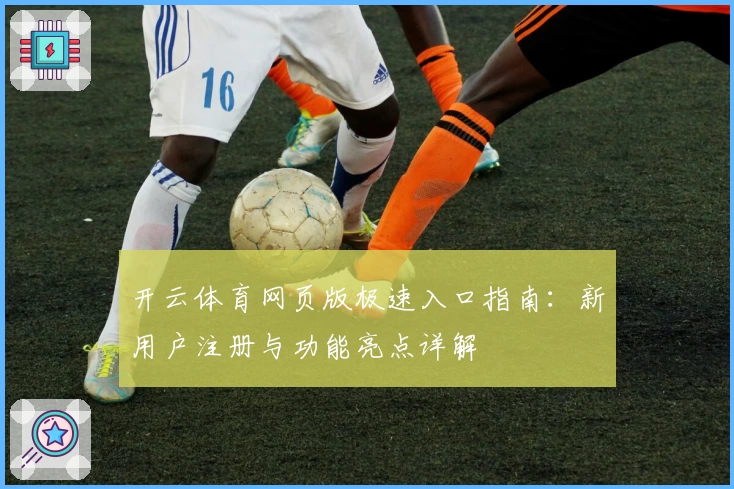 开云体育网页版极速入口指南：新用户注册与功能亮点详解