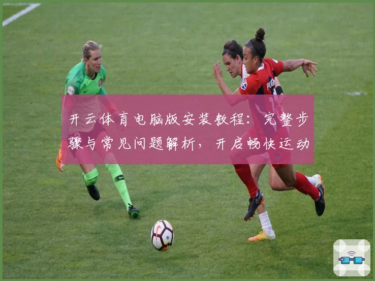开云体育电脑版安装教程:完整步骤与常见问题解析,开启畅快运动新体验
