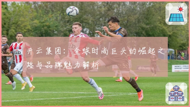 开云集团：全球时尚巨头的崛起之路与品牌魅力解析