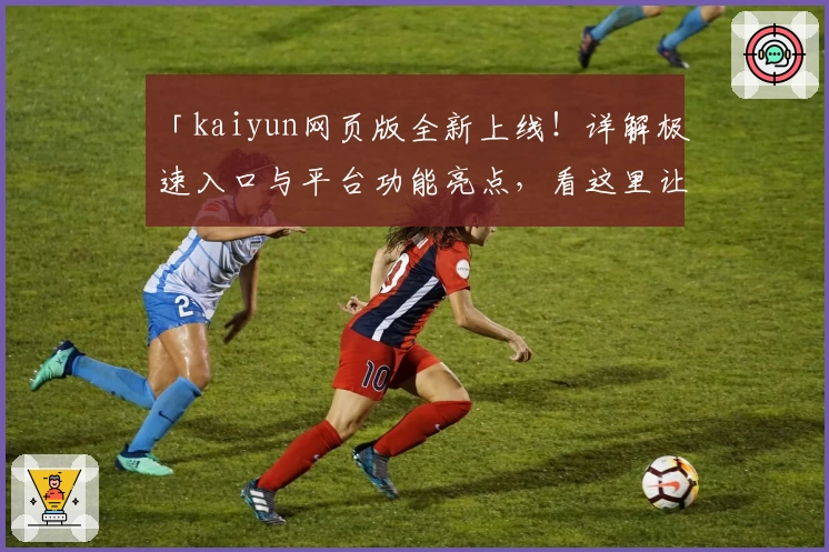 「kaiyun网页版全新上线！详解极速入口与平台功能亮点，看这里让您快速上手」
