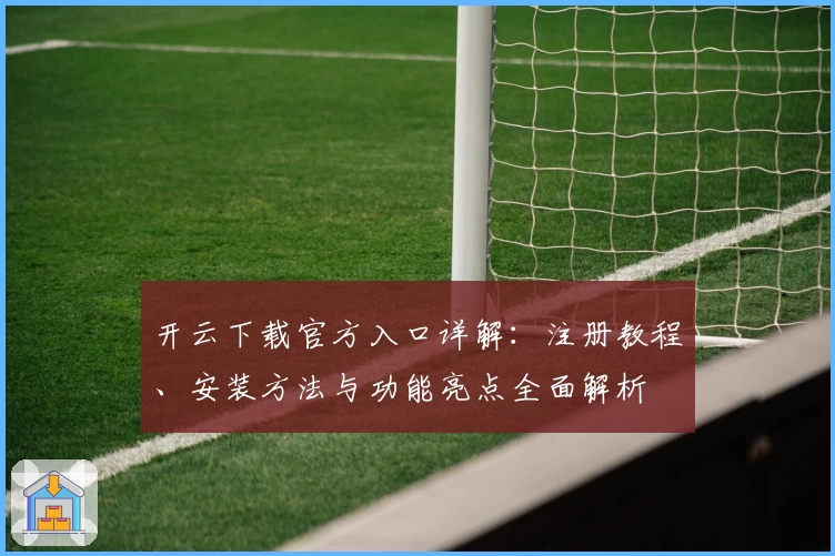 开云下载官方入口详解：注册教程、安装方法与功能亮点全面解析