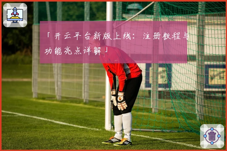 「开云平台新版上线：注册教程与功能亮点详解」