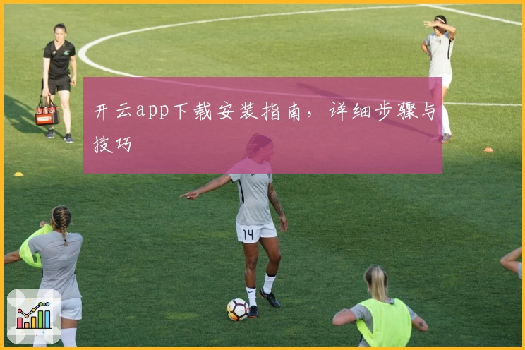 开云app下载安装指南,详细步骤与技巧