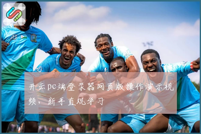 开云pc端登录器网页版操作演示视频，新手直观学习