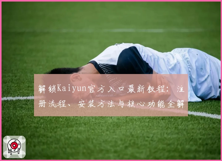 解锁Kaiyun官方入口最新教程：注册流程、安装方法与核心功能全解析