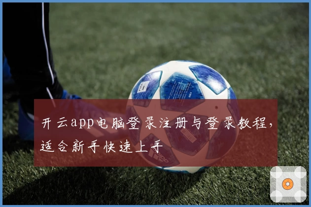 开云app电脑登录注册与登录教程，适合新手快速上手