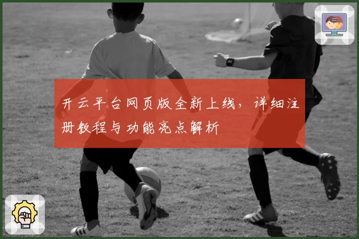开云平台网页版全新上线，详细注册教程与功能亮点解析