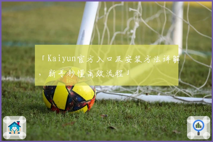 「Kaiyun官方入口及安装方法详解,新手秒懂高效流程」