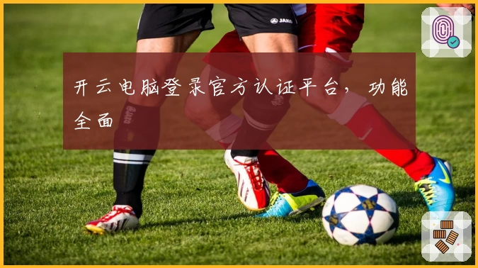 开云电脑登录官方认证平台,功能全面
