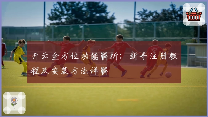 开云全方位功能解析：新手注册教程及安装方法详解