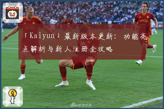 「Kaiyun」最新版本更新：功能亮点解析与新人注册全攻略