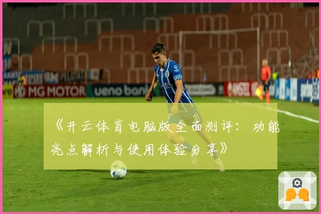 《开云体育电脑版全面测评：功能亮点解析与使用体验分享》