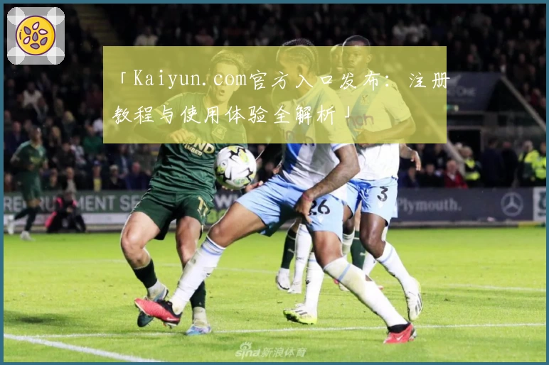 「Kaiyun.com官方入口发布：注册教程与使用体验全解析」