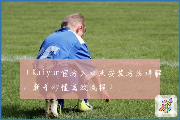 「Kaiyun官方入口及安装方法详解，新手秒懂高效流程」