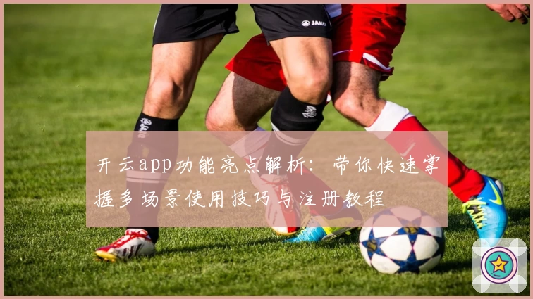 开云app功能亮点解析：带你快速掌握多场景使用技巧与注册教程