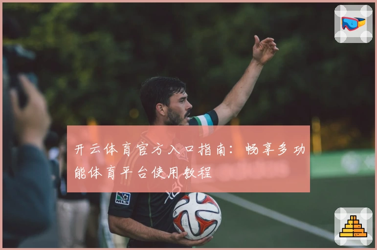 开云体育官方入口指南：畅享多功能体育平台使用教程