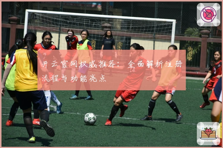开云官网权威推荐：全面解析注册流程与功能亮点