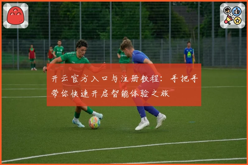 开云官方入口与注册教程：手把手带你快速开启智能体验之旅