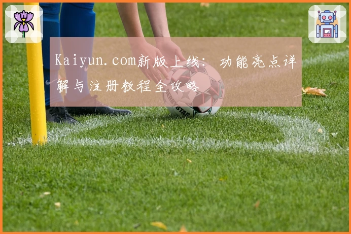 Kaiyun.com新版上线:功能亮点详解与注册教程全攻略