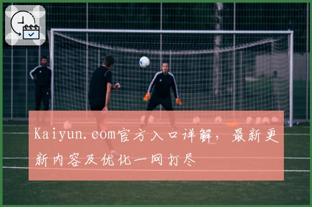 Kaiyun.com官方入口详解，最新更新内容及优化一网打尽