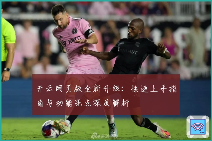 开云网页版全新升级：快速上手指南与功能亮点深度解析