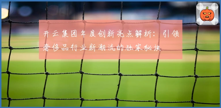 开云集团年度创新亮点解析：引领奢侈品行业新潮流的独家秘诀