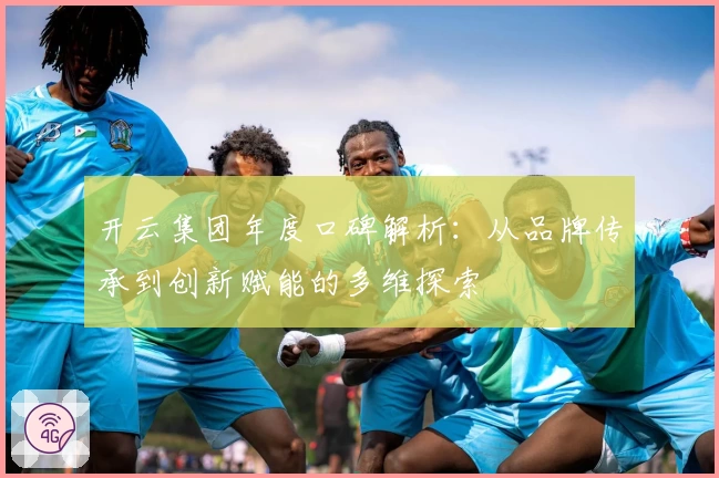 开云集团年度口碑解析：从品牌传承到创新赋能的多维探索