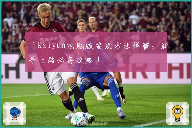 「kaiyun电脑版安装方法详解,新手上路必备攻略」