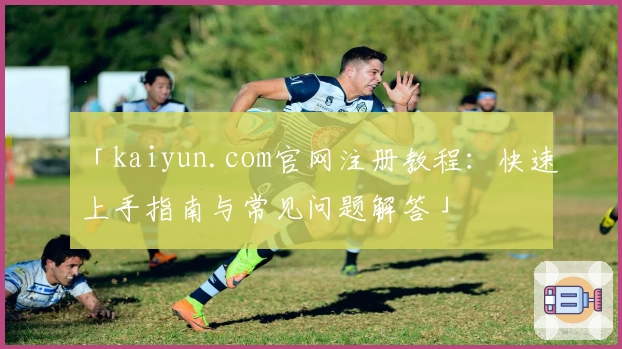 「kaiyun.com官网注册教程：快速上手指南与常见问题解答」