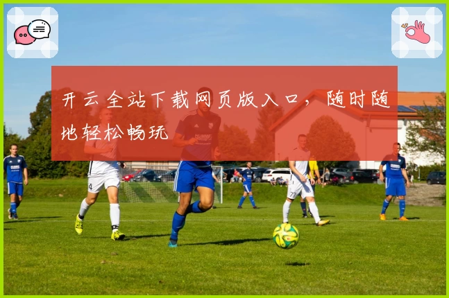 开云全站下载网页版入口,随时随地轻松畅玩