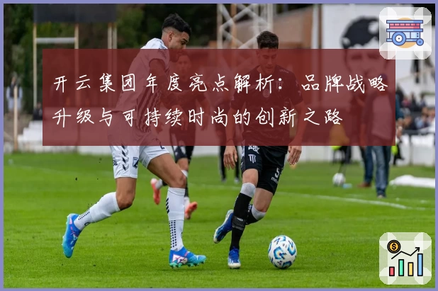 开云集团年度亮点解析：品牌战略升级与可持续时尚的创新之路